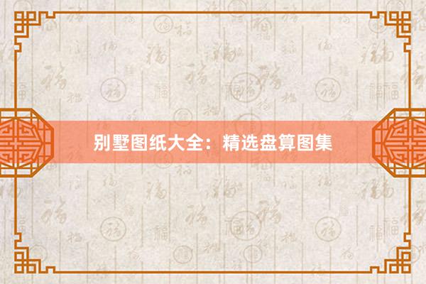 别墅图纸大全：精选盘算图集