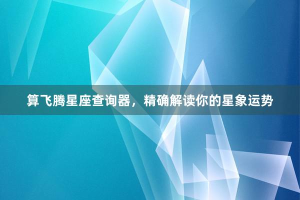 算飞腾星座查询器，精确解读你的星象运势