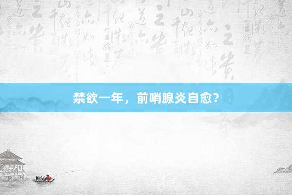 禁欲一年，前哨腺炎自愈？