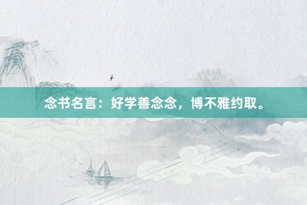 念书名言：好学善念念，博不雅约取。
