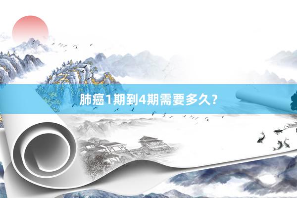 肺癌1期到4期需要多久？