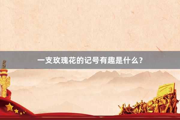 一支玫瑰花的记号有趣是什么？