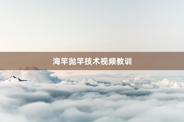 海竿抛竿技术视频教训
