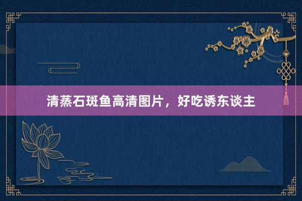 清蒸石斑鱼高清图片，好吃诱东谈主