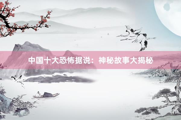 中国十大恐怖据说:神秘故事大揭秘
