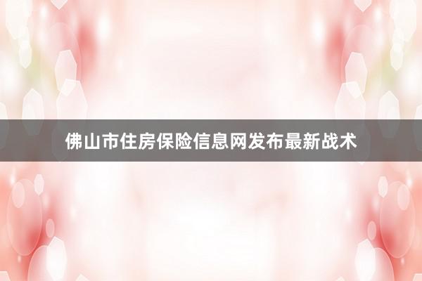 佛山市住房保险信息网发布最新战术